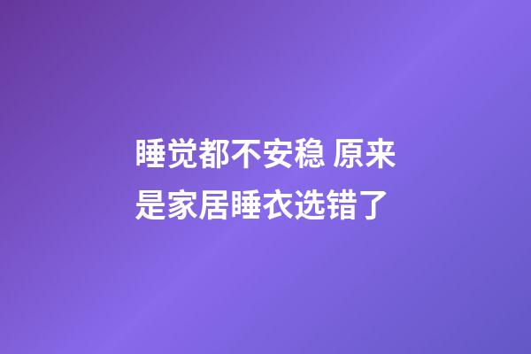 睡觉都不安稳 原来是家居睡衣选错了